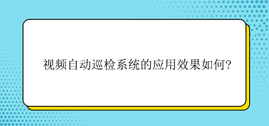 视频自动巡检系统的应用效果如何?(图1) 视频自动巡检系统的应用效果如何?(图1)