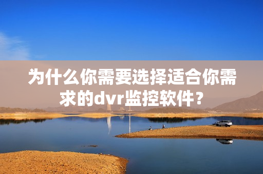 为什么你需要选择适合你需求的dvr监控软件? 为什么你需要选择适合你需求的dvr监控软件?